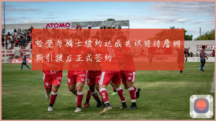 哈登与骑士续约达成共识将待詹姆斯引援后正式签约