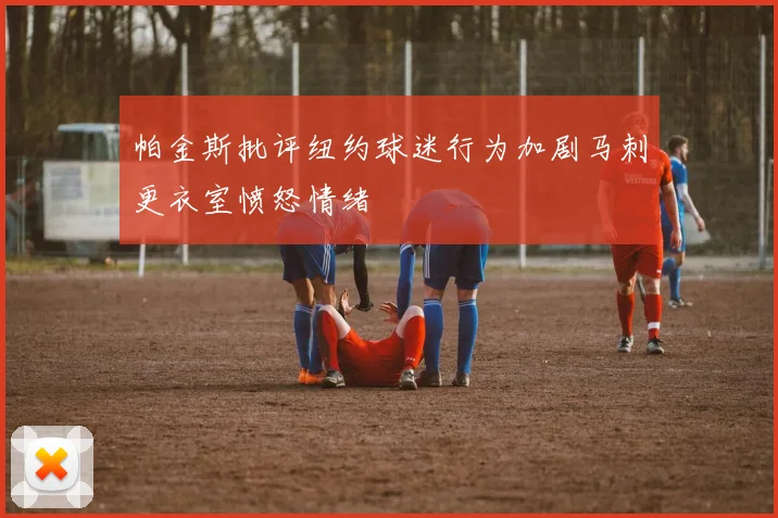 帕金斯批评纽约球迷行为加剧马刺更衣室愤怒情绪