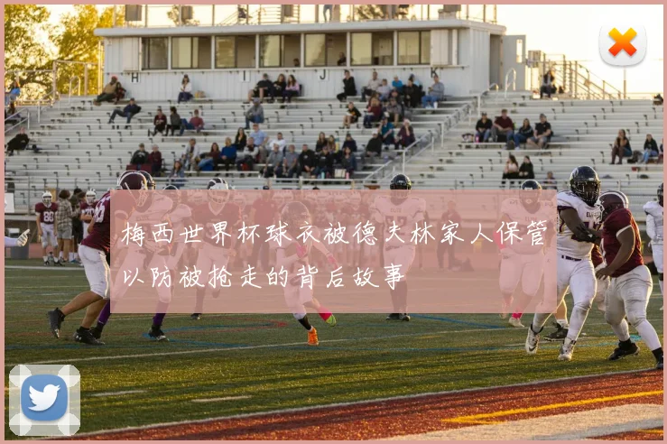 梅西世界杯球衣被德夫林家人保管以防被抢走的背后故事