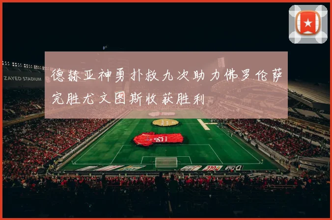 德赫亚神勇扑救九次助力佛罗伦萨完胜尤文图斯收获胜利
