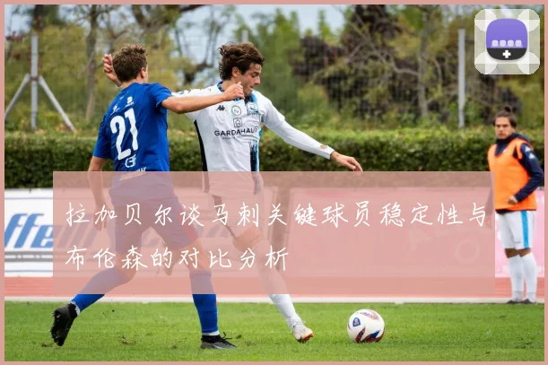 拉加贝尔谈马刺关键球员稳定性与布伦森的对比分析