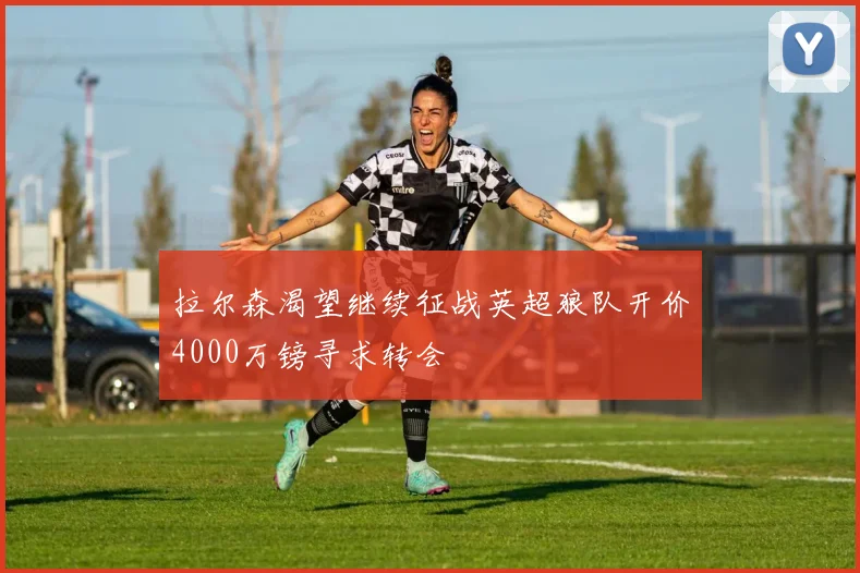 拉尔森渴望继续征战英超狼队开价4000万镑寻求转会