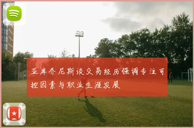 亚库乔尼斯谈交易经历强调专注可控因素与职业生涯发展