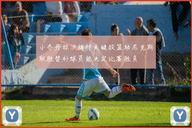 小乔丹称沙梅特关键投篮助尼克斯取胜替补球员能决定比赛胜负