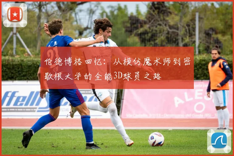 伦德博格回忆：从模仿魔术师到密歇根大学的全能3D球员之路