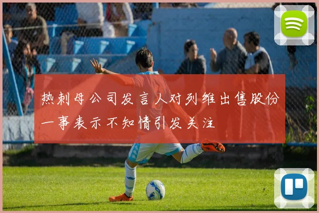 热刺母公司发言人对列维出售股份一事表示不知情引发关注