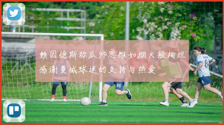 赖因德斯称瓜帅思维如烟火般绚烂感谢曼城球迷的支持与热爱