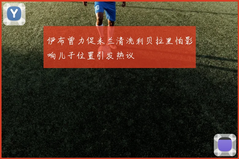伊布曾力促米兰清洗利贝拉里怕影响儿子位置引发热议