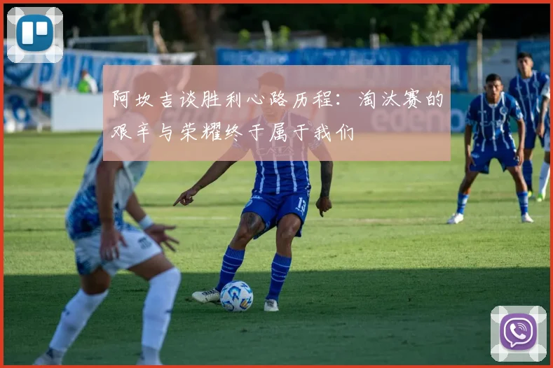 阿坎吉谈胜利心路历程：淘汰赛的艰辛与荣耀终于属于我们