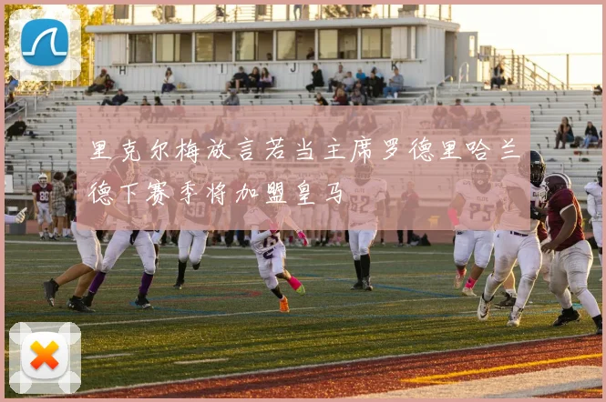 里克尔梅放言若当主席罗德里哈兰德下赛季将加盟皇马