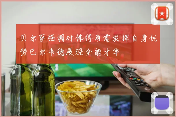 贝尔萨强调对佛得角需发挥自身优势巴尔韦德展现全能才华